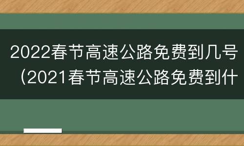 2022春节高速公路免费到几号（2021春节高速公路免费到什么时候）