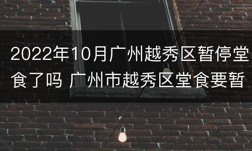 2022年10月广州越秀区暂停堂食了吗 广州市越秀区堂食要暂停吗