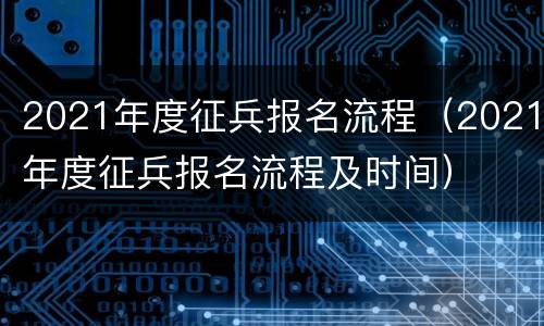 2021年度征兵报名流程（2021年度征兵报名流程及时间）