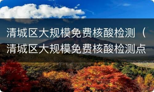 清城区大规模免费核酸检测（清城区大规模免费核酸检测点在哪里）