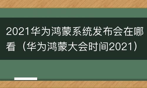 2021华为鸿蒙系统发布会在哪看（华为鸿蒙大会时间2021）