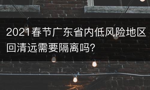 2021春节广东省内低风险地区回清远需要隔离吗？