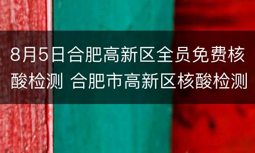 8月5日合肥高新区全员免费核酸检测 合肥市高新区核酸检测