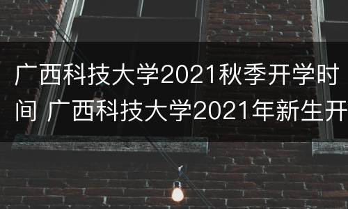 广西科技大学2021秋季开学时间 广西科技大学2021年新生开学时间