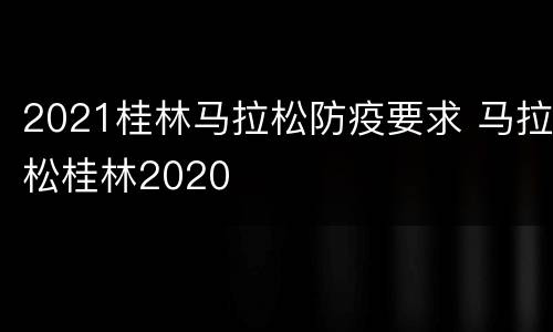 2021桂林马拉松防疫要求 马拉松桂林2020