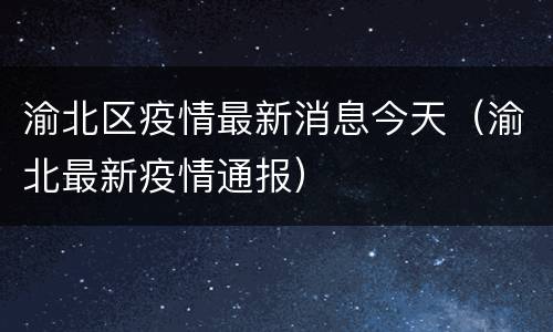 渝北区疫情最新消息今天（渝北最新疫情通报）