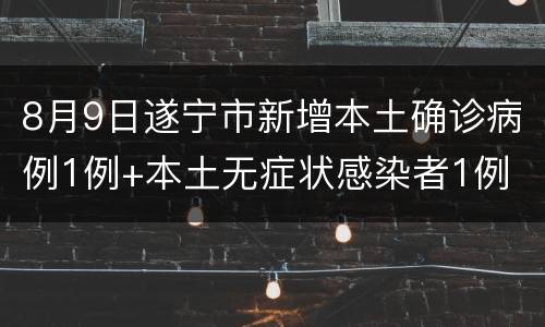 8月9日遂宁市新增本土确诊病例1例+本土无症状感染者1例