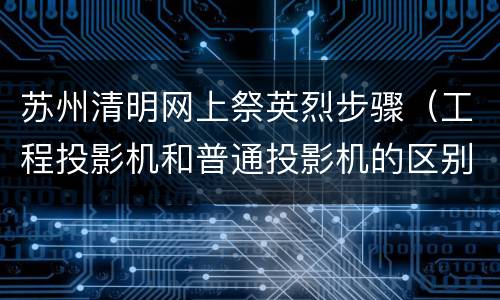 苏州清明网上祭英烈步骤（工程投影机和普通投影机的区别）