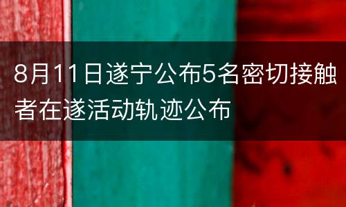 8月11日遂宁公布5名密切接触者在遂活动轨迹公布