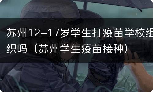 苏州12-17岁学生打疫苗学校组织吗（苏州学生疫苗接种）