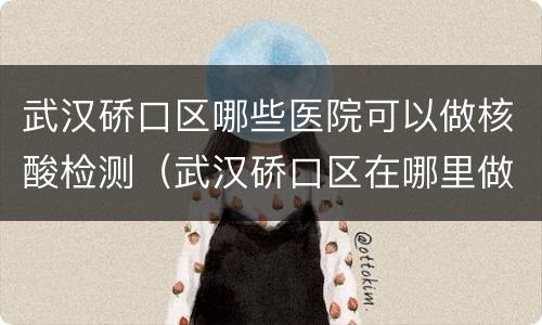 武汉硚口区哪些医院可以做核酸检测（武汉硚口区在哪里做核酸）