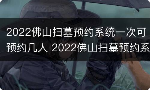 2022佛山扫墓预约系统一次可预约几人 2022佛山扫墓预约系统一次可预约几人啊