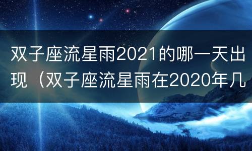 双子座流星雨2021的哪一天出现（双子座流星雨在2020年几月几日）