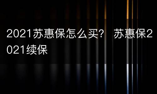 2021苏惠保怎么买？ 苏惠保2021续保