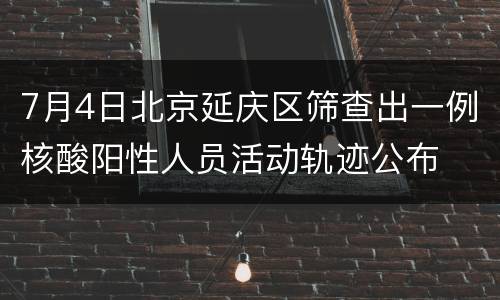 7月4日北京延庆区筛查出一例核酸阳性人员活动轨迹公布