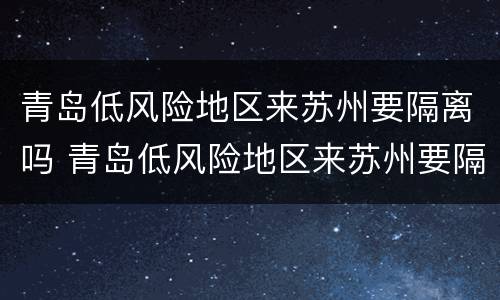 青岛低风险地区来苏州要隔离吗 青岛低风险地区来苏州要隔离吗现在