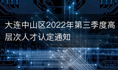 大连中山区2022年第三季度高层次人才认定通知