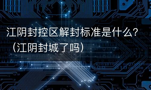 江阴封控区解封标准是什么？（江阴封城了吗）