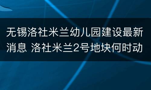 无锡洛社米兰幼儿园建设最新消息 洛社米兰2号地块何时动工?