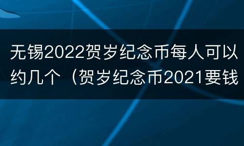 无锡2022贺岁纪念币每人可以约几个（贺岁纪念币2021要钱吗）