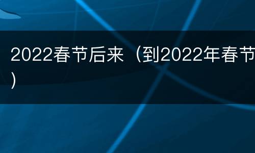 2022春节后来（到2022年春节）