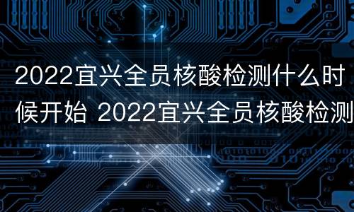 2022宜兴全员核酸检测什么时候开始 2022宜兴全员核酸检测什么时候开始检测