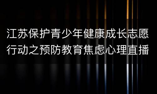 江苏保护青少年健康成长志愿行动之预防教育焦虑心理直播时间+直播入口