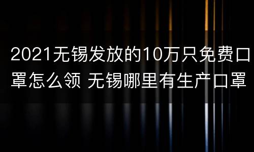 2021无锡发放的10万只免费口罩怎么领 无锡哪里有生产口罩的厂家
