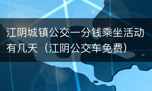 江阴城镇公交一分钱乘坐活动有几天（江阴公交车免费）