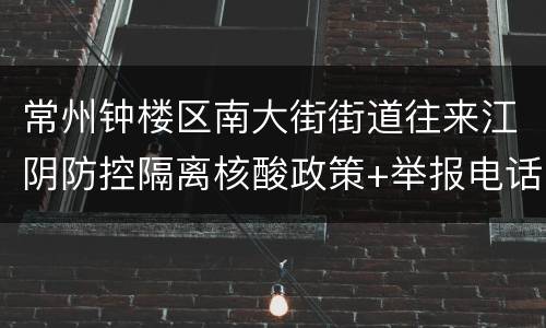 常州钟楼区南大街街道往来江阴防控隔离核酸政策+举报电话