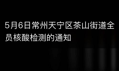 5月6日常州天宁区茶山街道全员核酸检测的通知