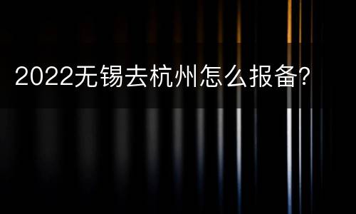 2022无锡去杭州怎么报备？