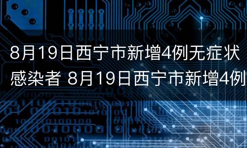 8月19日西宁市新增4例无症状感染者 8月19日西宁市新增4例无症状感染者病例