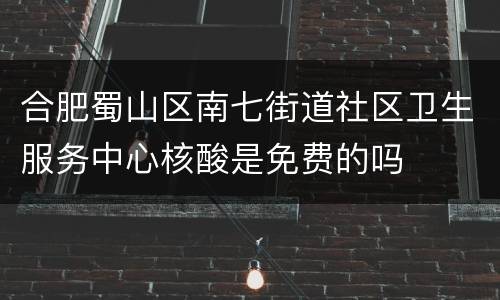 合肥蜀山区南七街道社区卫生服务中心核酸是免费的吗