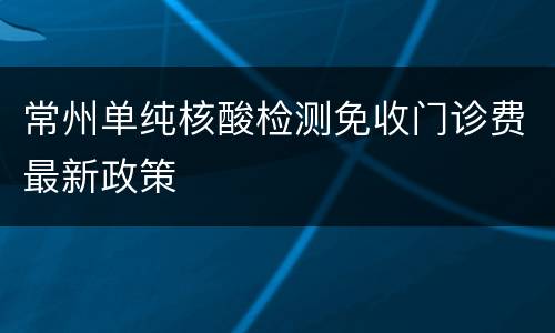 常州单纯核酸检测免收门诊费最新政策