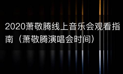2020萧敬腾线上音乐会观看指南（萧敬腾演唱会时间）