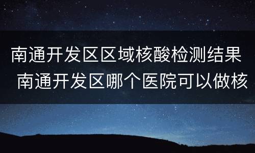 南通开发区区域核酸检测结果 南通开发区哪个医院可以做核酸检测