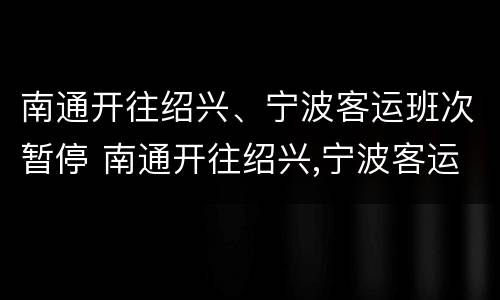 南通开往绍兴、宁波客运班次暂停 南通开往绍兴,宁波客运班次暂停了吗