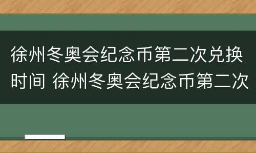徐州冬奥会纪念币第二次兑换时间 徐州冬奥会纪念币第二次兑换时间是多少