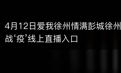 4月12日爱我徐州情满彭城徐州战‘疫’线上直播入口
