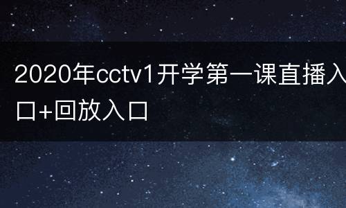 2020年cctv1开学第一课直播入口+回放入口
