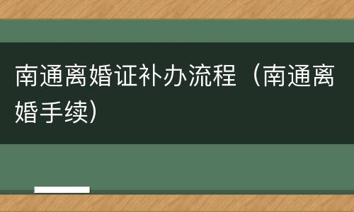 南通离婚证补办流程（南通离婚手续）