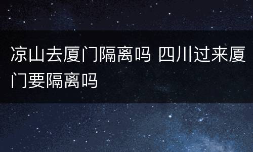 凉山去厦门隔离吗 四川过来厦门要隔离吗