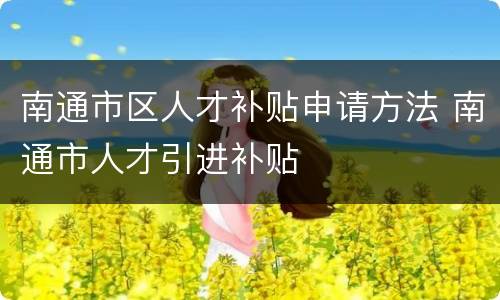 南通市区人才补贴申请方法 南通市人才引进补贴