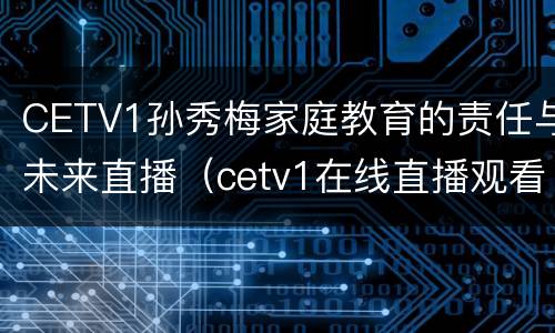 CETV1孙秀梅家庭教育的责任与未来直播（cetv1在线直播观看孙秀梅家庭教育的责任与未来）