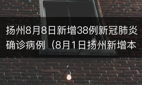 扬州8月8日新增38例新冠肺炎确诊病例（8月1日扬州新增本土确诊病例55例）