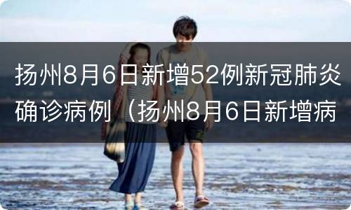 扬州8月6日新增52例新冠肺炎确诊病例（扬州8月6日新增病例轨迹）