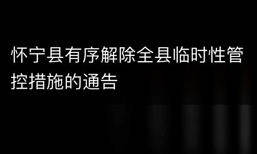 怀宁县有序解除全县临时性管控措施的通告