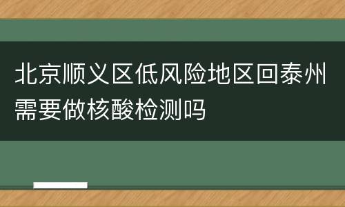北京顺义区低风险地区回泰州需要做核酸检测吗