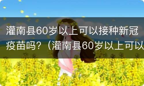 灌南县60岁以上可以接种新冠疫苗吗?（灌南县60岁以上可以接种新冠疫苗吗现在）